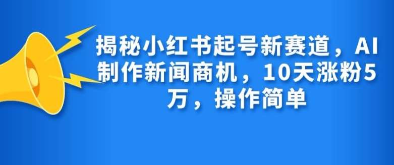 揭秘小红书起号新赛道，AI制作新闻商机，10天涨粉1万，操作简单-旺仔资源库