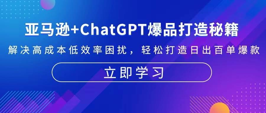 （13274期）亚马逊+ChatGPT爆品打造秘籍：解决高成本低效率困扰 轻松打造日出百单爆款-旺仔资源库