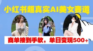 小红书超真实AI美女赛道，商单拿到手软，单日变现500+-旺仔资源库