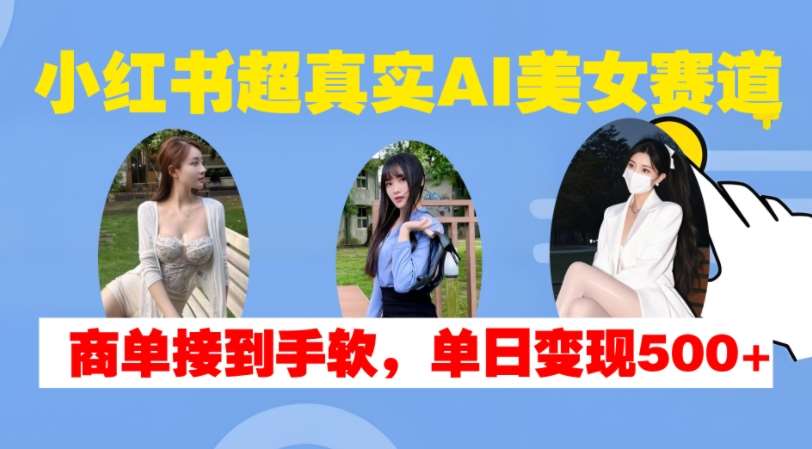 小红书超真实AI美女赛道，商单拿到手软，单日变现500+-旺仔资源库