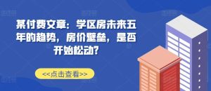 某付费文章:学区房未来五年的趋势,房价壁垒,是否开始松动?-旺仔资源库