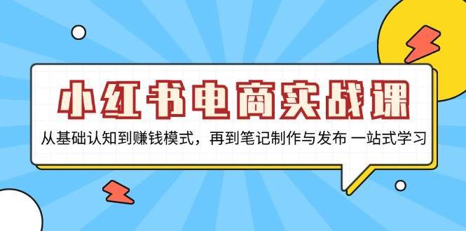 小红书电商实战课，从基础认知到赚钱模式，再到笔记制作与发布 一站式学习-旺仔资源库