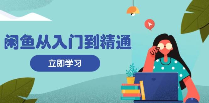 （13305期）闲鱼从入门到精通：掌握商品发布全流程，每日流量获取技巧，快速高效变现-旺仔资源库