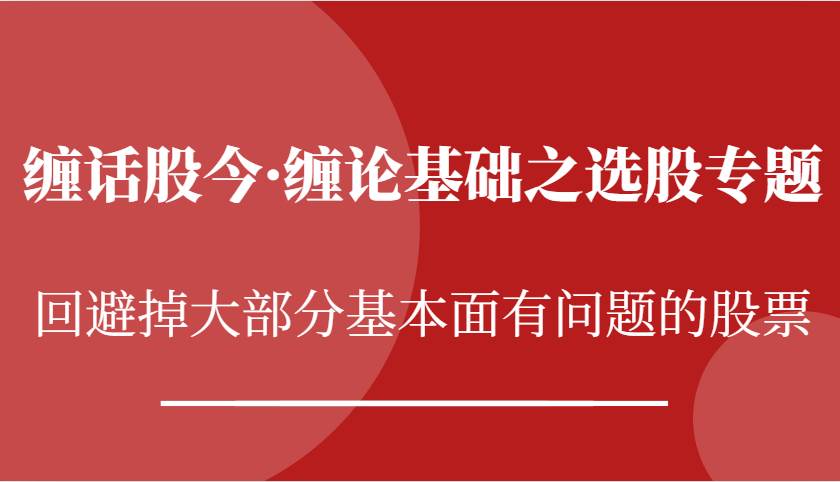 缠话股今·缠论基础之选股专题：回避掉大部分基本面有问题的股票-旺仔资源库