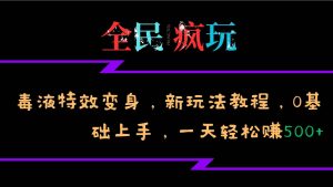 全民疯玩的毒液特效变身，新玩法教程，0基础上手，一天轻松赚500+-旺仔资源库