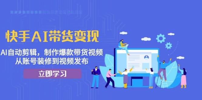 （13312期）快手AI带货变现：AI自动剪辑，制作爆款带货视频，从账号装修到视频发布-旺仔资源库