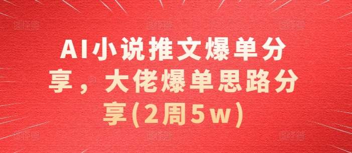 AI小说推文爆单分享，大佬爆单思路分享(2周5w)-旺仔资源库