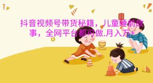 抖音视频号带货秘籍，儿童睡前故事，全网平台都可做.月入万+-旺仔资源库
