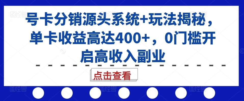 号卡分销源头系统+玩法揭秘，单卡收益高达400+，0门槛开启高收入副业-旺仔资源库