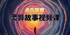 （13340期）灵异故事视频课：文案、剪辑流程、画面处理及封面制作，助力创作者盈利-旺仔资源库