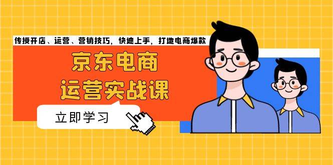 （13341期）京东电商运营实战课，传授开店、运营、营销技巧，快速上手，打造电商爆款-旺仔资源库