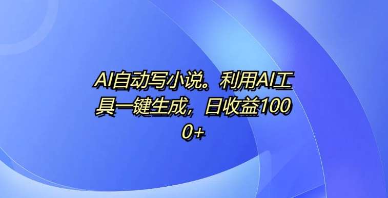 AI自动写小说，利用AI工具一键生成，日收益1k【揭秘】-旺仔资源库