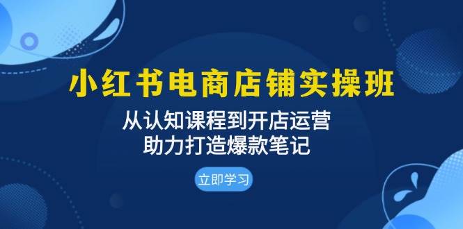 （13352期）小红书电商店铺实操班：从认知课程到开店运营，助力打造爆款笔记-旺仔资源库