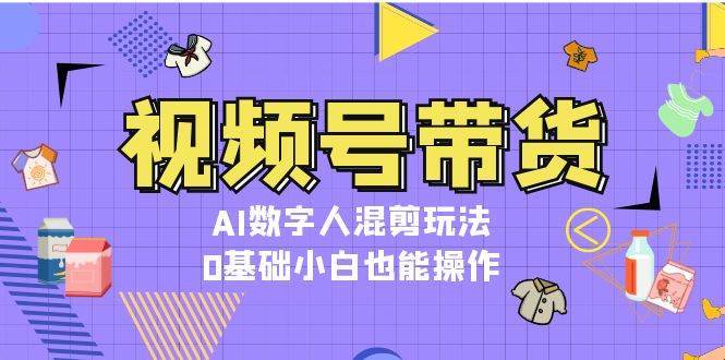 视频号带货，AI数字人混剪玩法，0基础小白也能操作-旺仔资源库