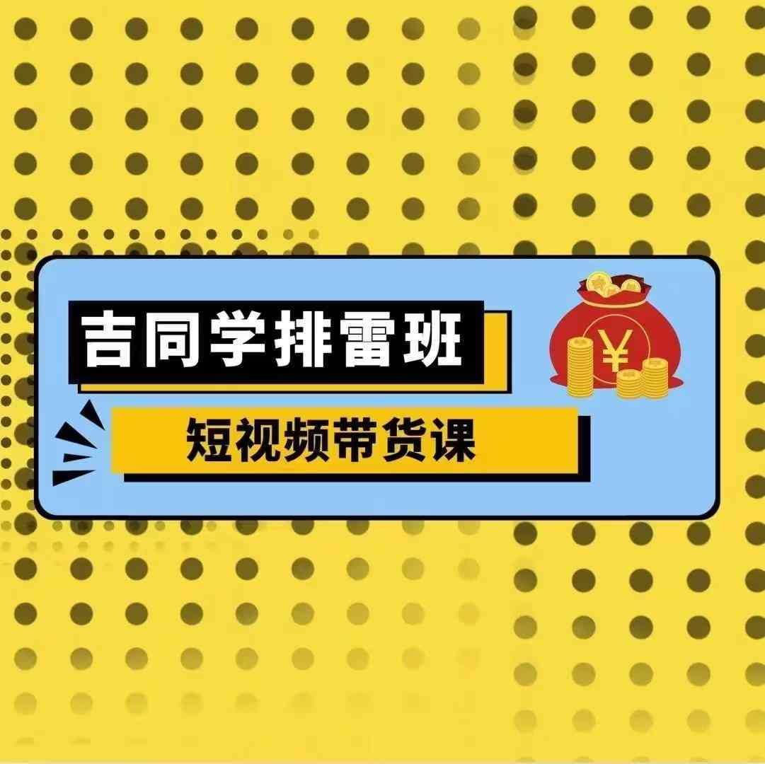 吉同学排雷班短视频带货课，零基础·详解流量成果-旺仔资源库