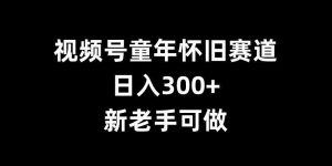 视频号童年怀旧赛道，日入300+，新老手可做【揭秘】-旺仔资源库