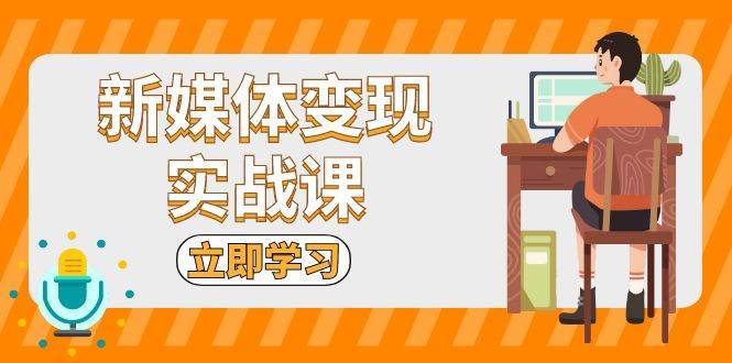 新媒体变现实战课：短视频+直播带货，拍摄、剪辑、引流、带货等-旺仔资源库