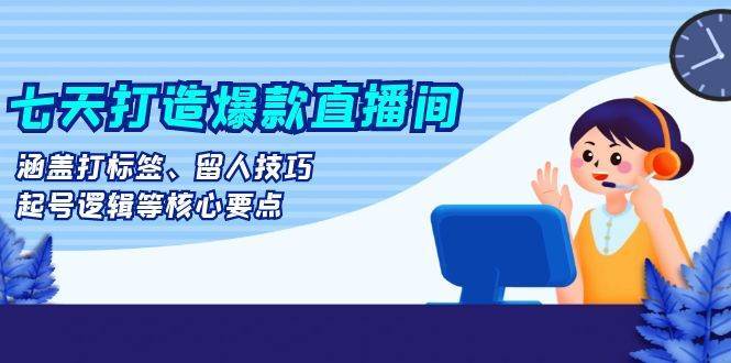 七天打造爆款直播间：涵盖打标签、留人技巧、起号逻辑等核心要点-旺仔资源库