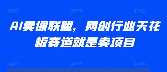 AI卖课联盟，网创行业天花板赛道就是卖项目-旺仔资源库