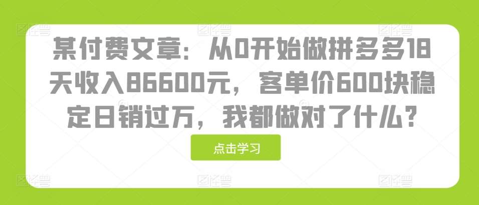 某付费文章：从0开始做拼多多18天收入86600元，客单价600块稳定日销过万，我都做对了什么?-旺仔资源库