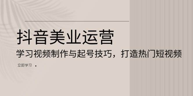 抖音美业运营：学习视频制作与起号技巧，打造热门短视频-旺仔资源库