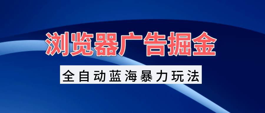 （13423期）浏览器广告掘金，全自动蓝海暴力玩法，轻松日入1000+矩阵无脑开干-旺仔资源库