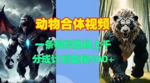 动物合体视频，一条视频涨粉上千，一键生成，分成计划变现5张-旺仔资源库