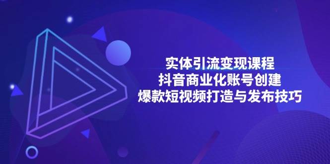 （13428期）实体引流变现课程；抖音商业化账号创建；爆款短视频打造与发布技巧-旺仔资源库