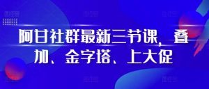 阿甘社群最新三节课，叠加、金字塔、上大促-旺仔资源库
