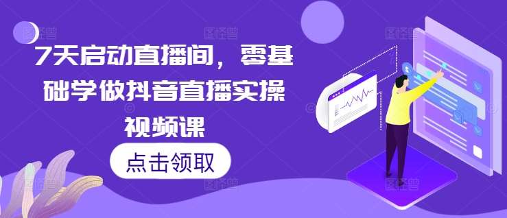7天启动直播间，零基础学做抖音直播实操视频课-旺仔资源库