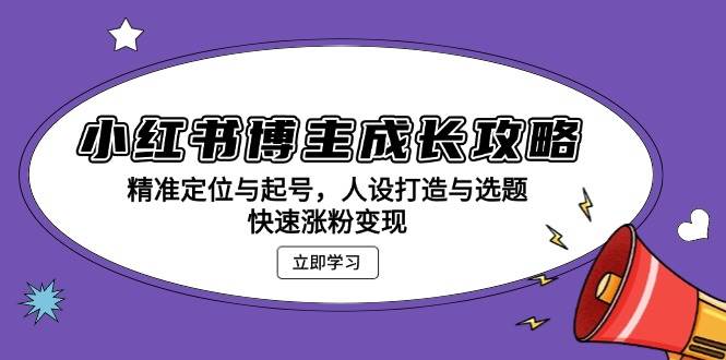 （13436期）小红书博主成长攻略：精准定位与起号，人设打造与选题，快速涨粉变现-旺仔资源库