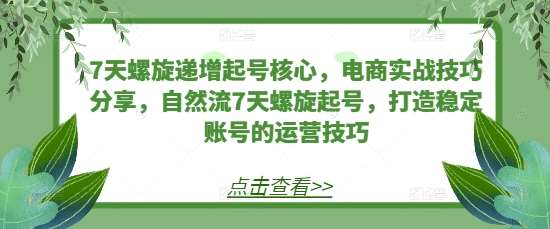 7天螺旋递增起号核心，电商实战技巧分享，自然流7天螺旋起号，打造稳定账号的运营技巧-旺仔资源库