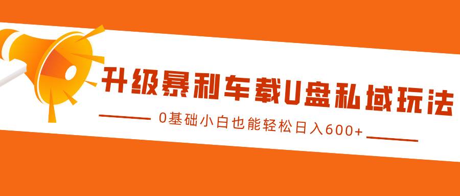 升级暴利车载U盘私域玩法，0基础小白也能轻松日入600+-旺仔资源库