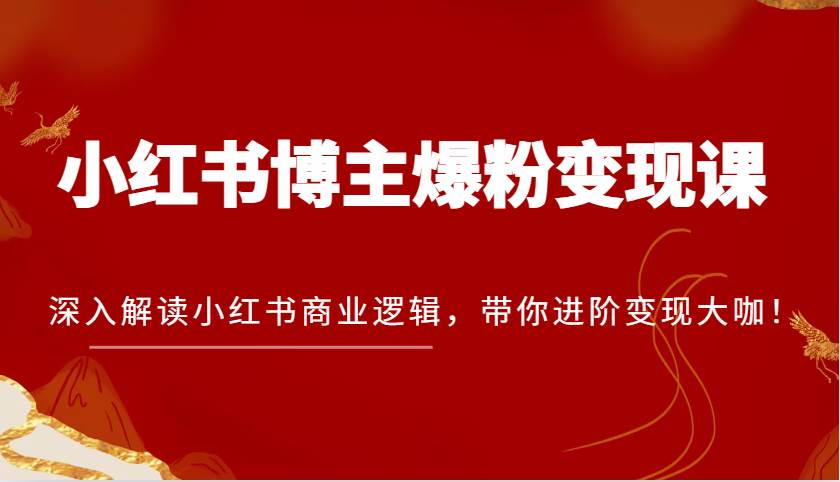 小红书博主爆粉变现课，深入解读小红书商业逻辑，带你进阶变现大咖！-旺仔资源库