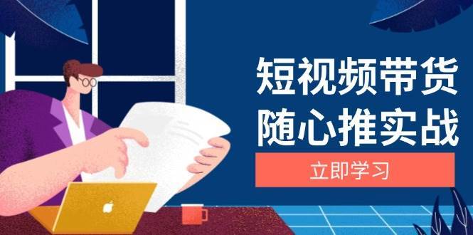 短视频带货随心推实战：涵盖选品到放量，详解涨粉、口碑分提升与广告逻辑-旺仔资源库