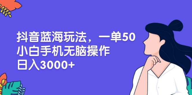 （13476期）抖音蓝海玩法，一单50，小白手机无脑操作，日入3000+-旺仔资源库