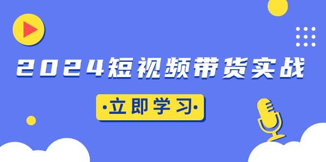 （13482期）2024短视频带货实战：底层逻辑+实操技巧，橱窗引流、直播带货-旺仔资源库