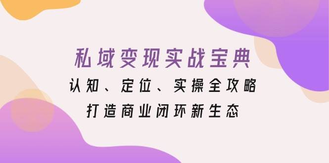 （13483期）私域变现实战宝典：认知、定位、实操全攻略，打造商业闭环新生态-旺仔资源库