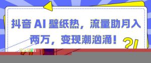 抖音 AI 壁纸热，流量助月入两W，变现潮汹涌【揭秘】-旺仔资源库
