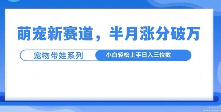 萌宠新赛道，萌宠带娃，半月涨粉10万+，小白轻松入手【揭秘】-旺仔资源库