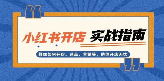 （13520期）小红书开店实战指南：教你如何开店、选品、营销等，助你开店无忧-旺仔资源库