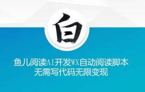 ‘鱼儿阅读’利用AI无需写代码开发自动微信自动阅读脚本无限变现【揭秘】-旺仔资源库