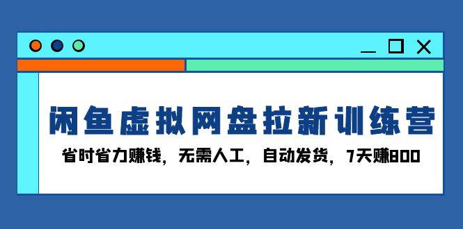 （13524期）闲鱼虚拟网盘拉新训练营：省时省力赚钱，无需人工，自动发货，7天赚800-旺仔资源库