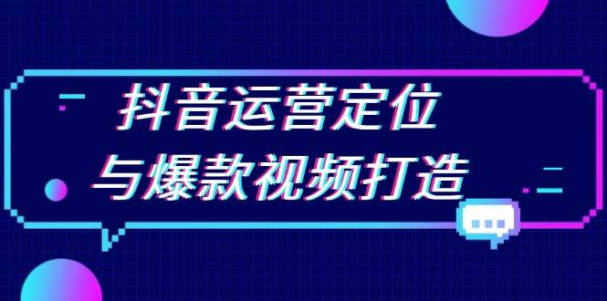 （13548期）抖音运营定位与爆款视频打造：定位运营方向，挖掘爆款选题，提升播放量-旺仔资源库
