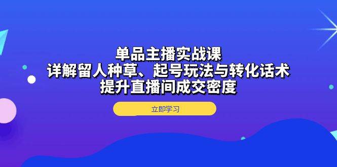 （13546期）单品主播实战课：详解留人种草、起号玩法与转化话术，提升直播间成交密度-旺仔资源库