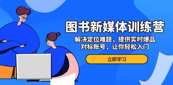 图书新媒体训练营，解决定位难题，提供实时爆品、对标账号，让你轻松入门-旺仔资源库