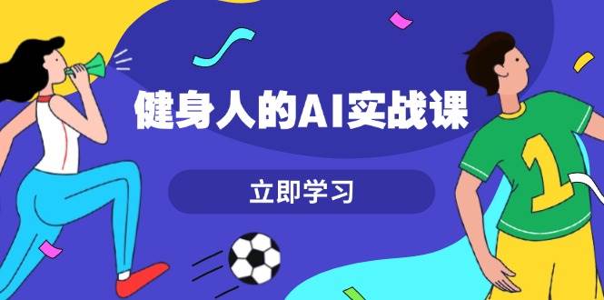 （13559期）健身人的AI实战课，7天从0到1提升效率，快速入门AI，掌握爆款内容-旺仔资源库