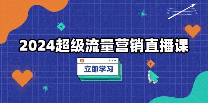 （13558期）2024超级流量营销直播课，低成本打法，提升流量转化率，案例拆解爆款-旺仔资源库