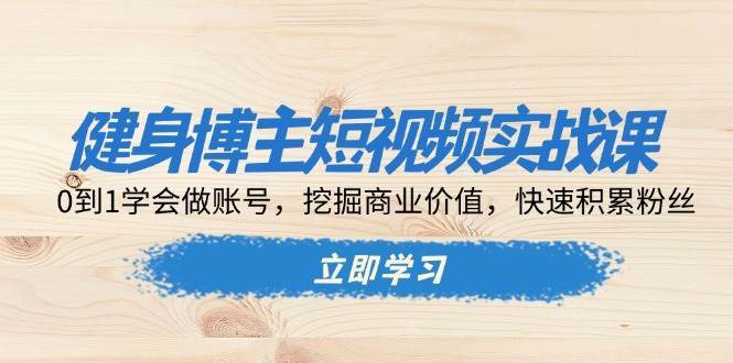 健身博主短视频实战课：0到1学会做账号，挖掘商业价值，快速积累粉丝-旺仔资源库