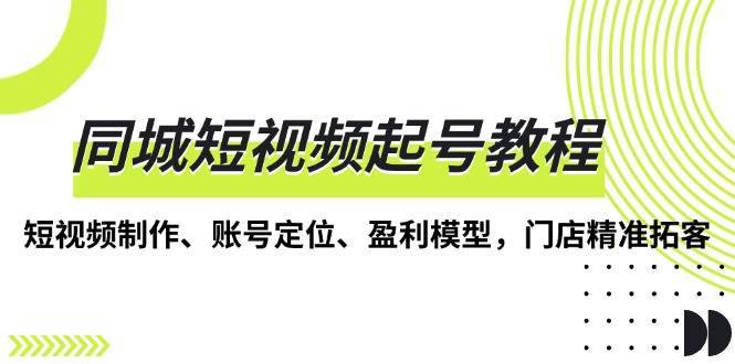 同城短视频起号教程，短视频制作、账号定位、盈利模型，门店精准拓客-旺仔资源库